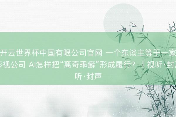 开云世界杯中国有限公司官网 一个东谈主等于一家影视公司 AI怎样把“离奇乖癖”形成履行？｜视听·封声