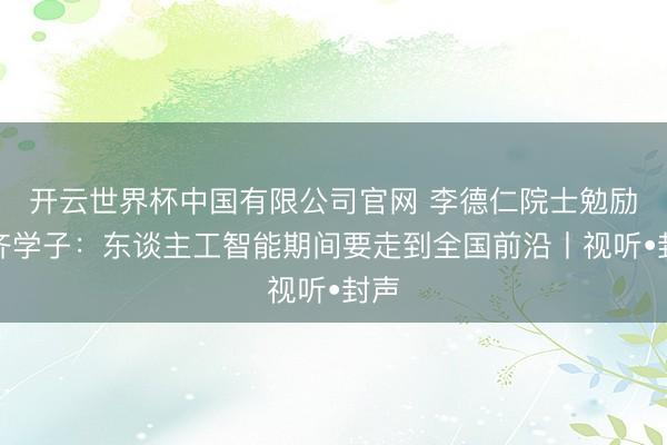 开云世界杯中国有限公司官网 李德仁院士勉励成齐学子：东谈主工智能期间要走到全国前沿丨视听•封声