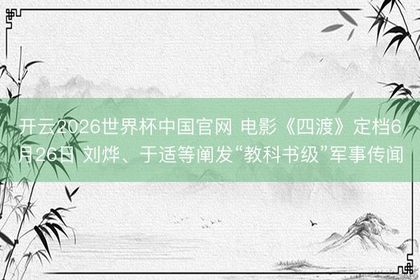 开云2026世界杯中国官网 电影《四渡》定档6月26日 刘烨、于适等阐发“教科书级”军事传闻