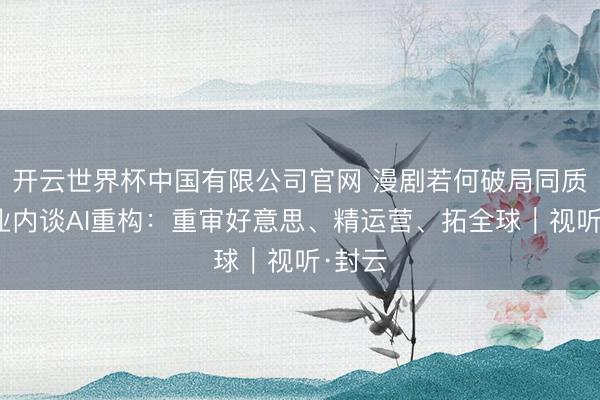 开云世界杯中国有限公司官网 漫剧若何破局同质化？业内谈AI重构：重审好意思、精运营、拓全球｜视听·封云