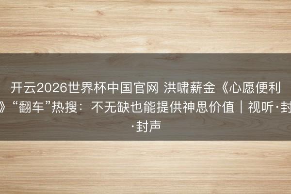 开云2026世界杯中国官网 洪啸薪金《心愿便利贴》“翻车”热搜：不无缺也能提供神思价值｜视听·封声