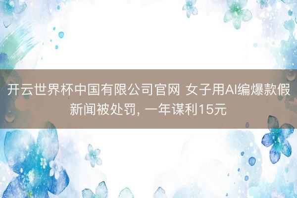 开云世界杯中国有限公司官网 女子用AI编爆款假新闻被处罚， 一年谋利15元