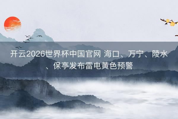 开云2026世界杯中国官网 海口、万宁、陵水、保亭发布雷电黄色预警