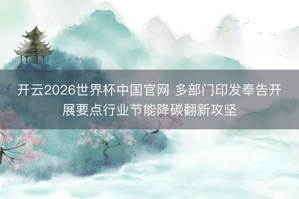 开云2026世界杯中国官网 多部门印发奉告开展要点行业节能降碳翻新攻坚