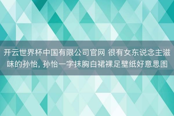 开云世界杯中国有限公司官网 很有女东说念主滋味的孙怡, 孙怡一字抹胸白裙裸足壁纸好意思图