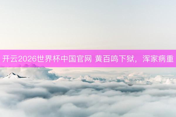 开云2026世界杯中国官网 黄百鸣下狱，浑家病重