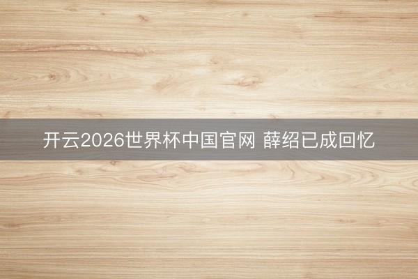 开云2026世界杯中国官网 薛绍已成回忆