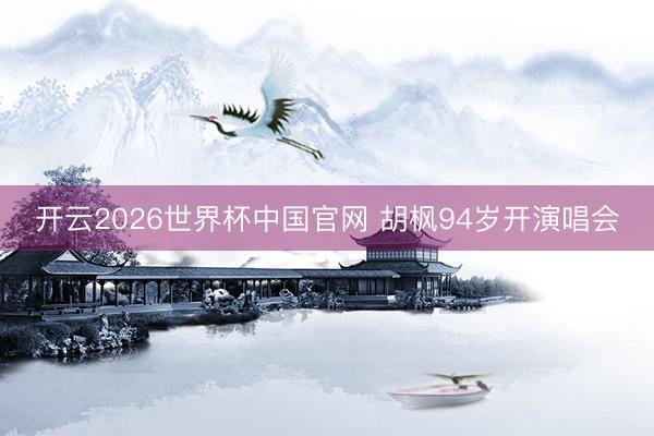 开云2026世界杯中国官网 胡枫94岁开演唱会