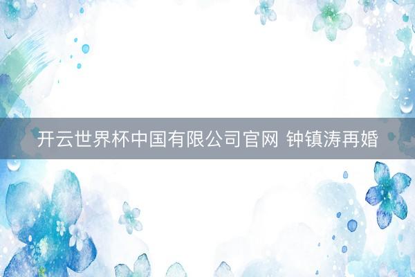 开云世界杯中国有限公司官网 钟镇涛再婚