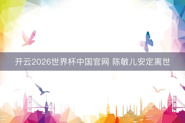 开云2026世界杯中国官网 陈敏儿安定离世