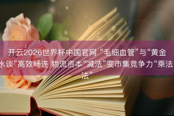 开云2026世界杯中国官网 “毛细血管”与“黄金水谈”高效畅连 物流资本“减法”变市集竞争力“乘法”