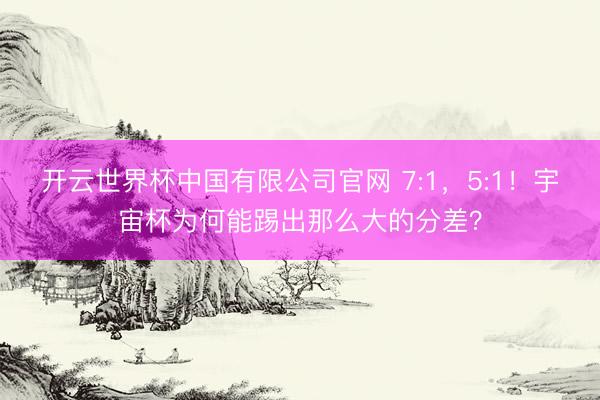 开云世界杯中国有限公司官网 7:1，5:1！宇宙杯为何能踢出那么大的分差？
