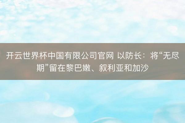 开云世界杯中国有限公司官网 以防长：将“无尽期”留在黎巴嫩、叙利亚和加沙