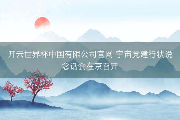开云世界杯中国有限公司官网 宇宙党建行状说念话会在京召开