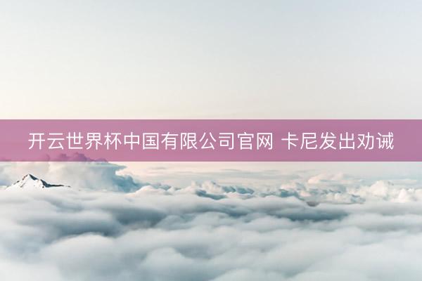 开云世界杯中国有限公司官网 卡尼发出劝诫