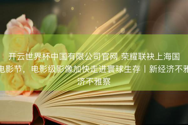 开云世界杯中国有限公司官网 荣耀联袂上海国际电影节,电影级影像加快走进寰球生存丨新经济不雅察