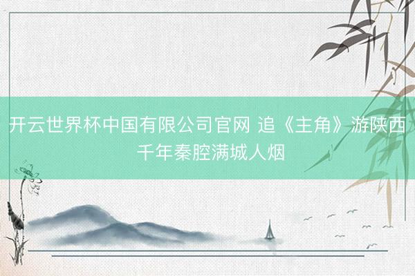 开云世界杯中国有限公司官网 追《主角》游陕西 千年秦腔满城人烟