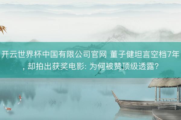 开云世界杯中国有限公司官网 董子健坦言空档7年， 却拍出获奖电影: 为何被赞顶级透露?