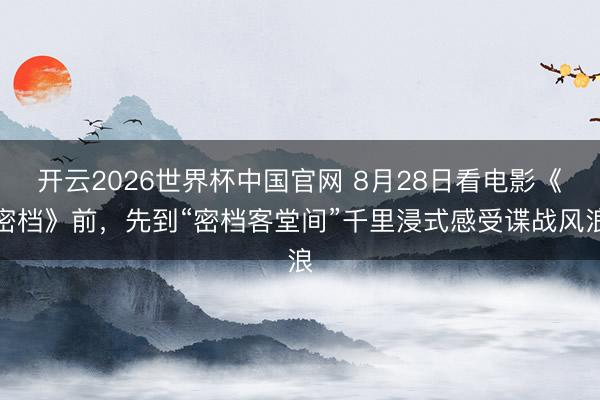 开云2026世界杯中国官网 8月28日看电影《密档》前，先到“密档客堂间”千里浸式感受谍战风浪