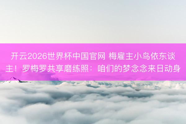 开云2026世界杯中国官网 梅雇主小鸟依东谈主！罗梅罗共享磨练照：咱们的梦念念来日动身
