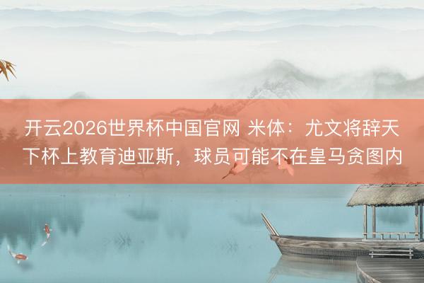 开云2026世界杯中国官网 米体:尤文将辞天下杯上教育迪亚斯,球员可能不在皇马贪图内