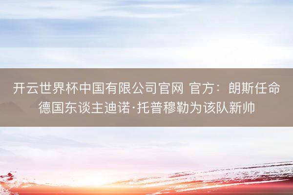 开云世界杯中国有限公司官网 官方：朗斯任命德国东谈主迪诺·托普穆勒为该队新帅