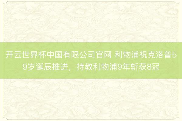 开云世界杯中国有限公司官网 利物浦祝克洛普59岁诞辰推进，持教利物浦9年斩获8冠