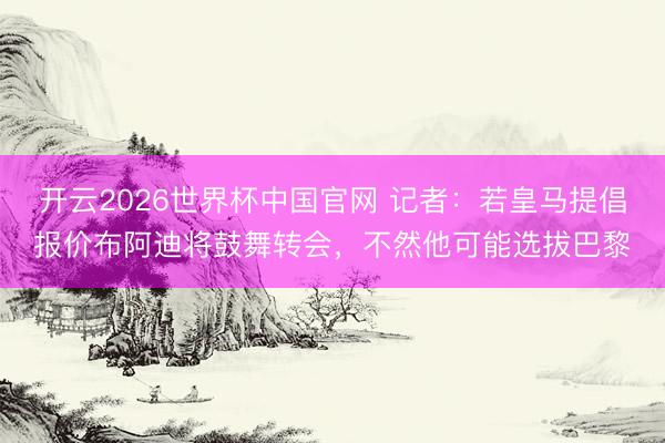 开云2026世界杯中国官网 记者：若皇马提倡报价布阿迪将鼓舞转会，不然他可能选拔巴黎