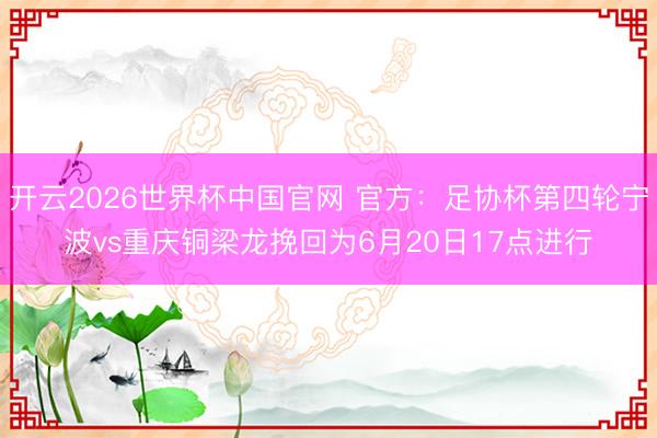 开云2026世界杯中国官网 官方：足协杯第四轮宁波vs重庆铜梁龙挽回为6月20日17点进行