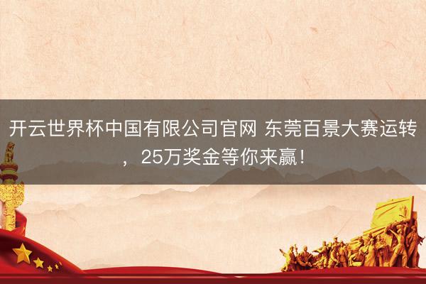 开云世界杯中国有限公司官网 东莞百景大赛运转，25万奖金等你来赢！