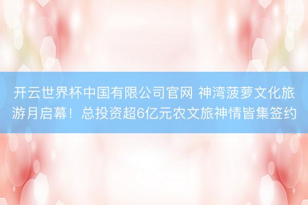开云世界杯中国有限公司官网 神湾菠萝文化旅游月启幕！总投资超6亿元农文旅神情皆集签约