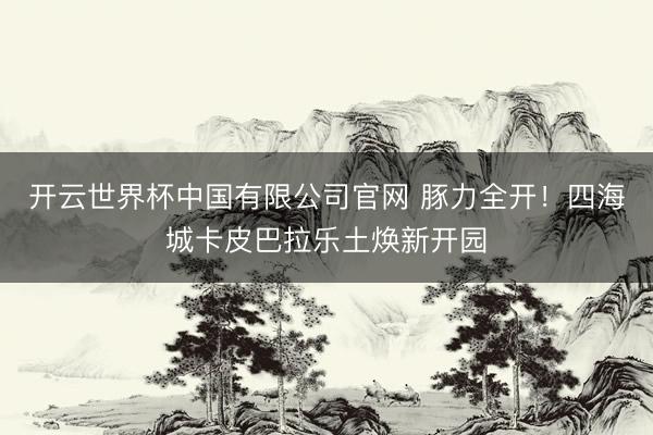 开云世界杯中国有限公司官网 豚力全开！四海城卡皮巴拉乐土焕新开园