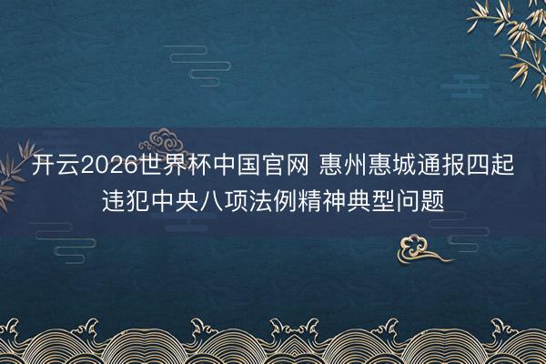 开云2026世界杯中国官网 惠州惠城通报四起违犯中央八项法例精神典型问题