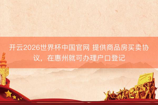开云2026世界杯中国官网 提供商品房买卖协议，在惠州就可办理户口登记