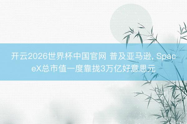 开云2026世界杯中国官网 普及亚马逊， SpaceX总市值一度靠拢3万亿好意思元