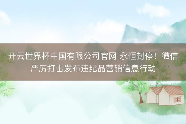 开云世界杯中国有限公司官网 永恒封停！微信严厉打击发布违纪品营销信息行动
