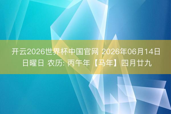 开云2026世界杯中国官网 2026年06月14日 日曜日 农历: 丙午年【马年】四月廿九