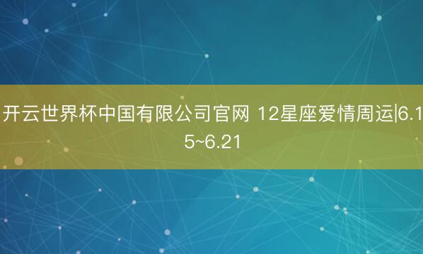 开云世界杯中国有限公司官网 12星座爱情周运|6.15~6.21