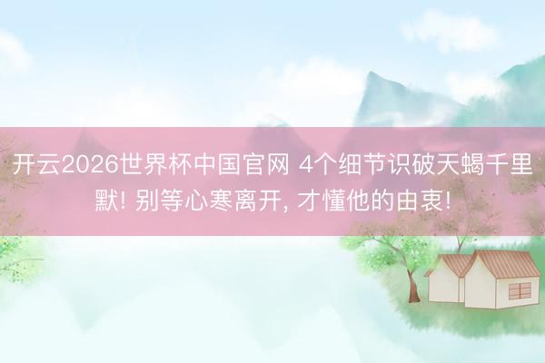 开云2026世界杯中国官网 4个细节识破天蝎千里默! 别等心寒离开， 才懂他的由衷!