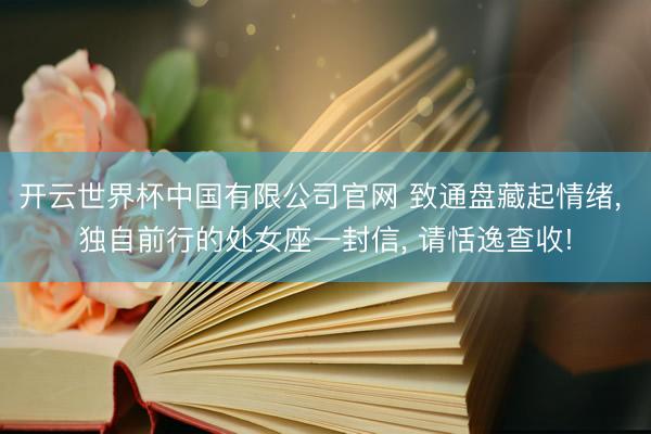 开云世界杯中国有限公司官网 致通盘藏起情绪， 独自前行的处女座一封信， 请恬逸查收!