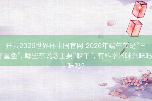 开云2026世界杯中国官网 2026年端午节是“三午重叠”， 哪些东说念主要“躲午”， 有科学兴味兴味吗?