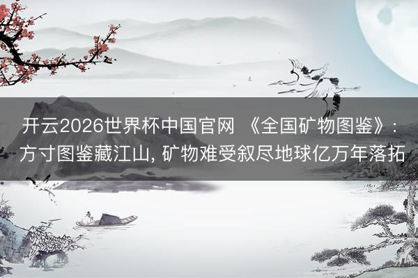 开云2026世界杯中国官网 《全国矿物图鉴》: 方寸图鉴藏江山, 矿物难受叙尽地球亿万年落拓