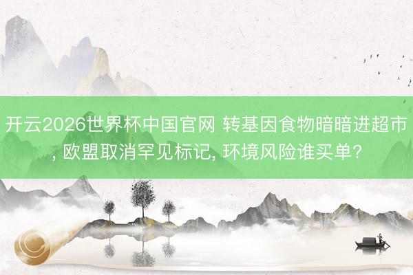 开云2026世界杯中国官网 转基因食物暗暗进超市， 欧盟取消罕见标记， 环境风险谁买单?