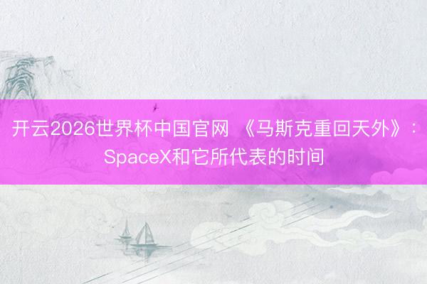 开云2026世界杯中国官网 《马斯克重回天外》:SpaceX和它所代表的时间