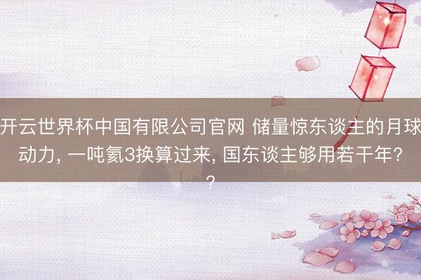 开云世界杯中国有限公司官网 储量惊东谈主的月球动力， 一吨氦3换算过来， 国东谈主够用若干年?