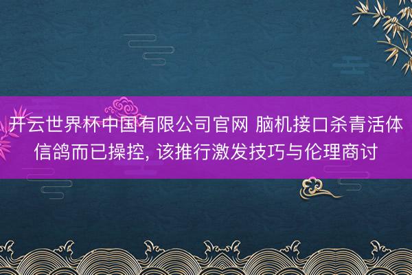 开云世界杯中国有限公司官网 脑机接口杀青活体信鸽而已操控， 该推行激发技巧与伦理商讨