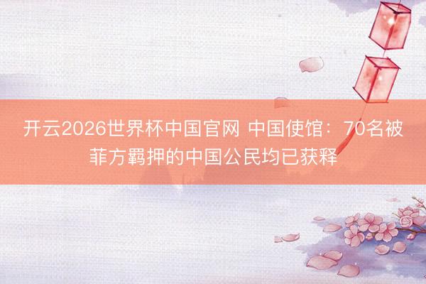 开云2026世界杯中国官网 中国使馆:70名被菲方羁押的中国公民均已获释