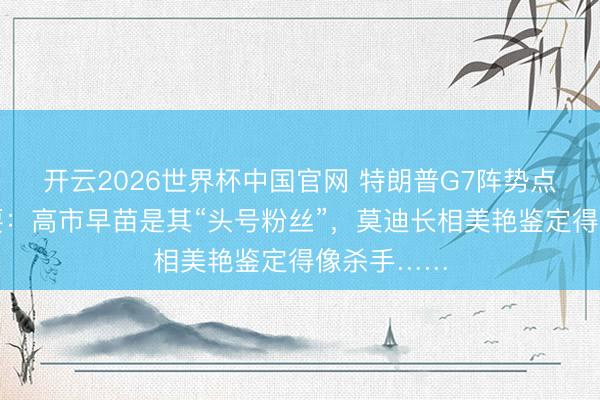 开云2026世界杯中国官网 特朗普G7阵势点评行家政要:高市早苗是其“头号粉丝”,莫迪长相美艳鉴定得像杀手……