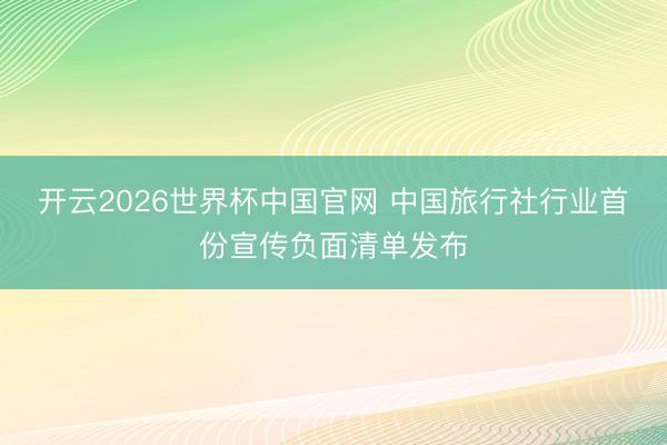开云2026世界杯中国官网 中国旅行社行业首份宣传负面清单发布