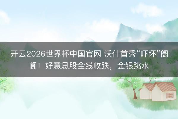 开云2026世界杯中国官网 沃什首秀“吓坏”阛阓！好意思股全线收跌，金银跳水
